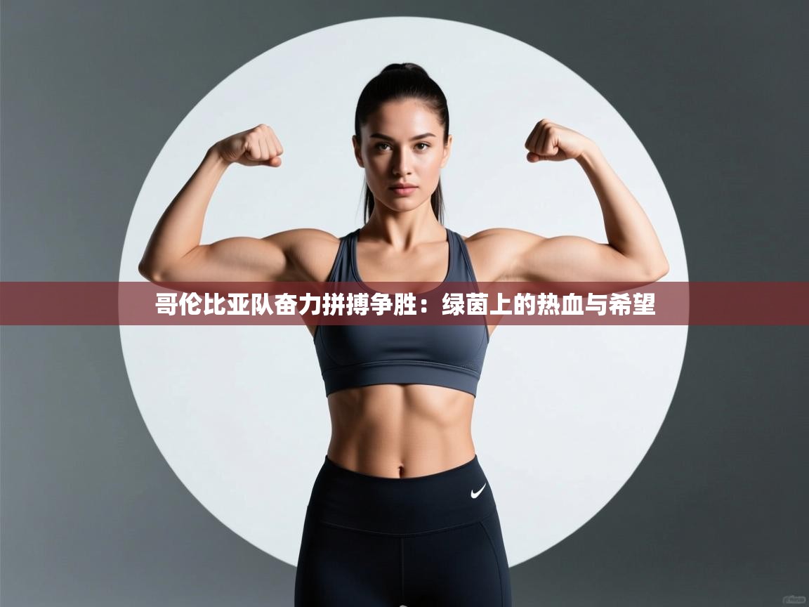 哥伦比亚队奋力拼搏争胜：绿茵上的热血与希望