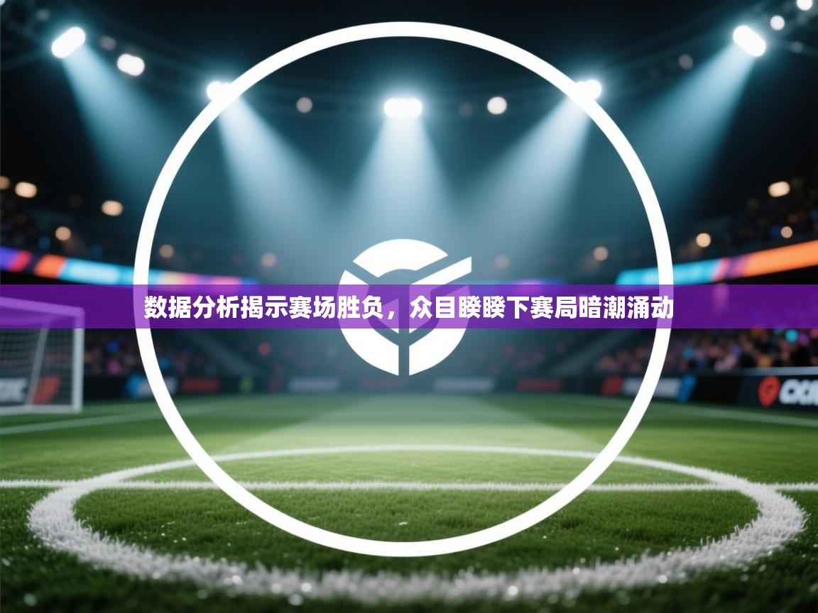 数据分析揭示赛场胜负，众目睽睽下赛局暗潮涌动