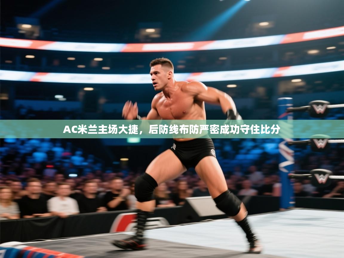 AC米兰主场大捷，后防线布防严密成功守住比分