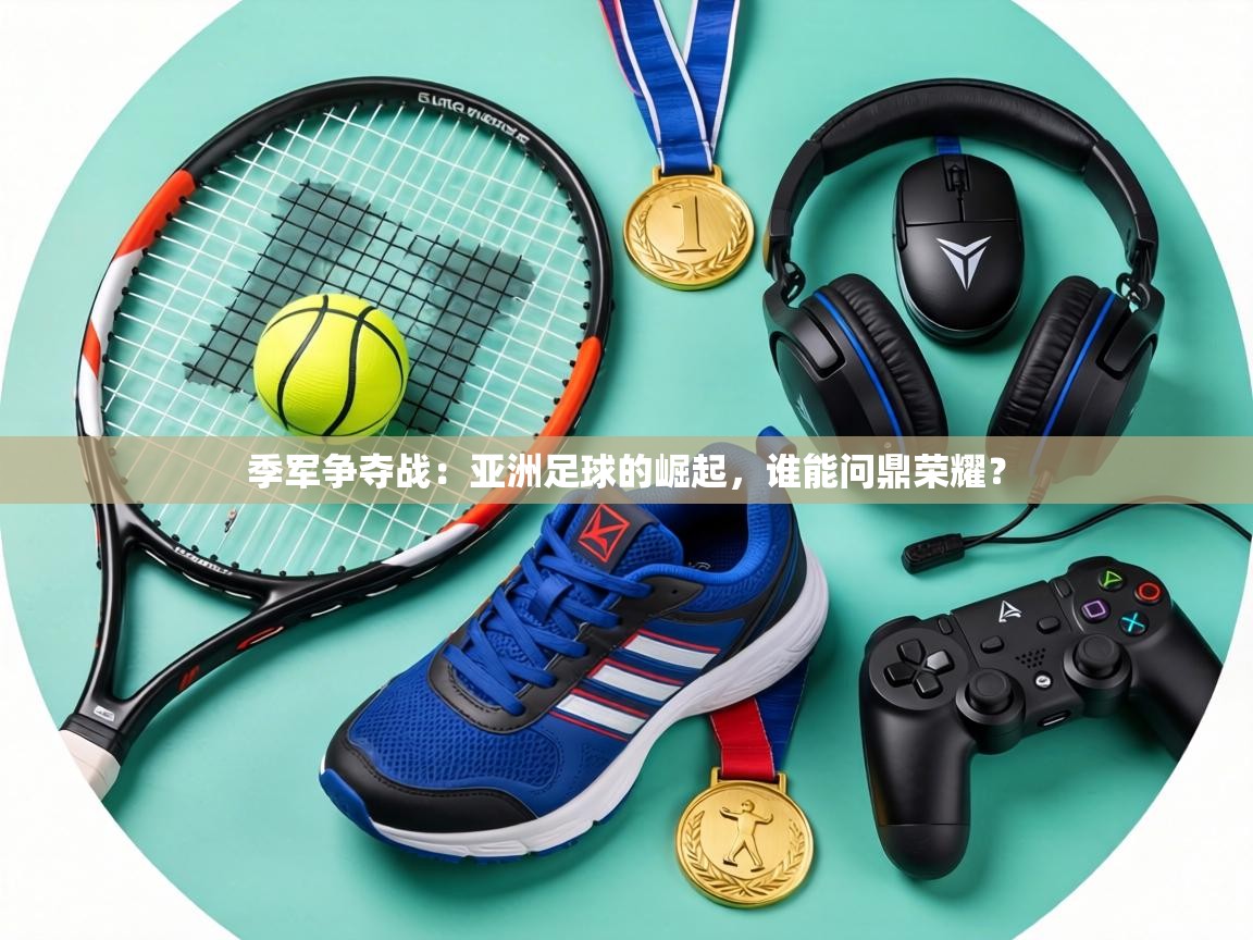 季军争夺战:亚洲足球的崛起,谁能问鼎荣耀? 第1张