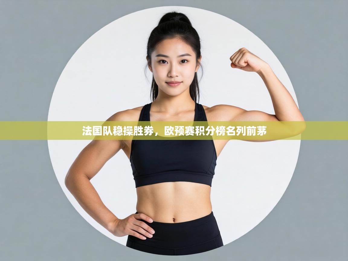 法国队稳操胜券，欧预赛积分榜名列前茅